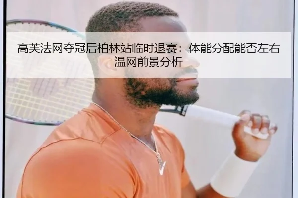 高芙法网夺冠后柏林站临时退赛：体能分配能否左右温网前景分析