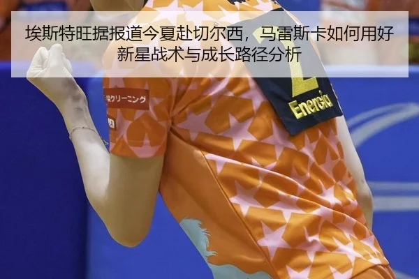 埃斯特旺据报道今夏赴切尔西，马雷斯卡如何用好新星战术与成长路径分析