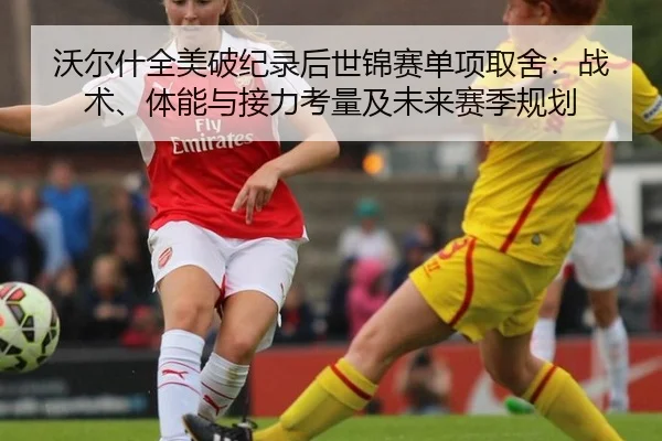 沃尔什全美破纪录后世锦赛单项取舍：战术、体能与接力考量及未来赛季规划